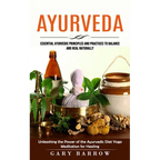 Ayurveda: Essential Ayurvedic Principles and Practices to Balance and Heal Naturally (Unleashing the Power of the Ayurvedic Diet Yoga Meditation for H - Paperback
